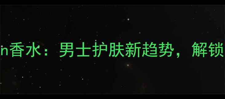 GuiltyBlackMen香水男士护肤新趋势解锁你的专属密码