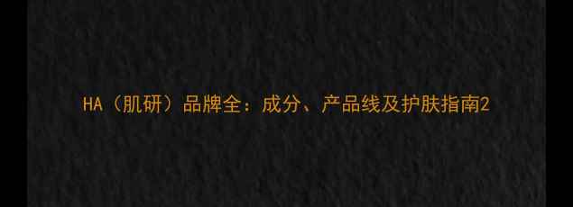 HA肌研品牌全成分产品线及护肤指南