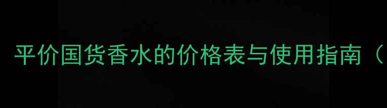 HE丫香水品牌全平价国货香水的价格表与使用指南附明星香推荐