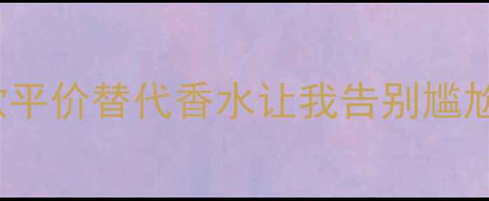 HUGOBOSSE官网上新这5款平价替代香水让我告别尴尬职场香测评报告附上