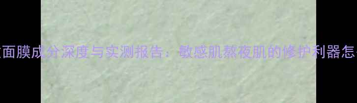 JM急救面膜成分深度与实测报告敏感肌熬夜肌的修护利器怎么选