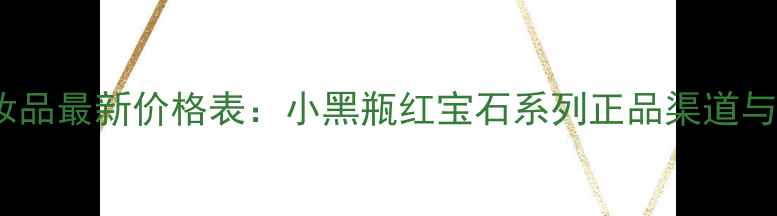 Jasmin化妆品最新价格表小黑瓶红宝石系列正品渠道与促销攻略