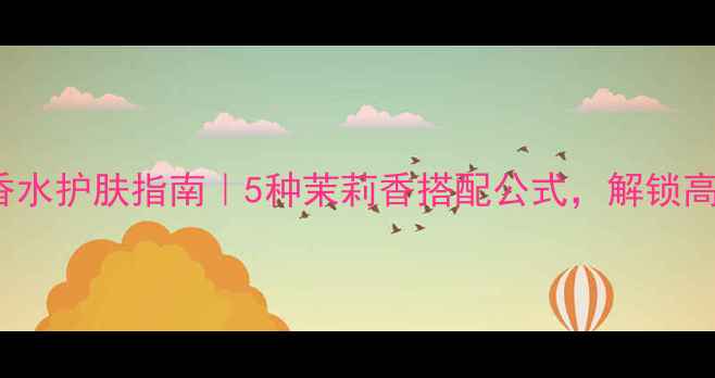 Jasmin茉莉香水护肤指南5种茉莉香搭配公式解锁高级感氛围妆