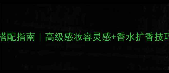 Jeanne香水Cassandra搭配指南高级感妆容灵感香水扩香技巧附平价替代品推荐