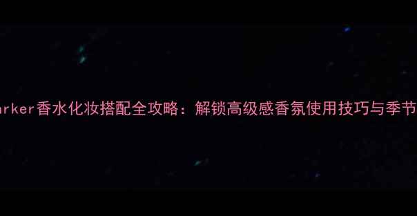 Jessicaparker香水化妆搭配全攻略解锁高级感香氛使用技巧与季节适配指南