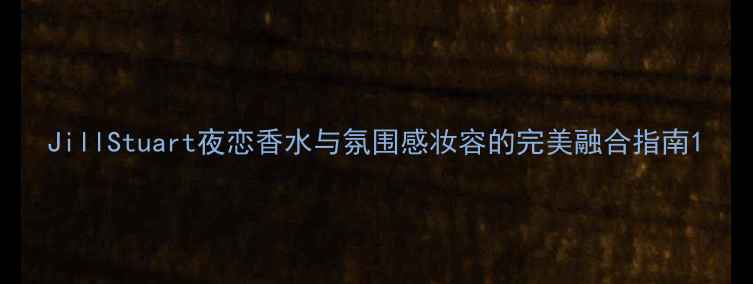 JillStuart夜恋香水与氛围感妆容的完美融合指南