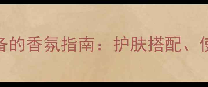 KATEMOSS香水化妆必备的香氛指南护肤搭配使用技巧与四季适配方案