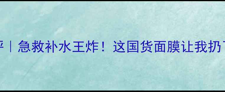 Kenzoki面膜测评急救补水王炸这国货面膜让我扔了所有贵妇面膜