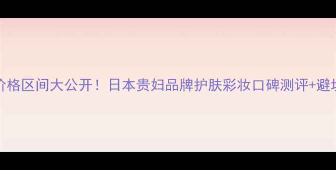 Kenzo价格区间大公开日本贵妇品牌护肤彩妆口碑测评避坑指南