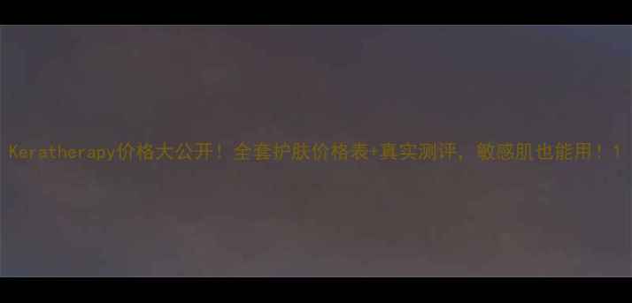 Keratherapy价格大公开全套护肤价格表真实测评敏感肌也能用