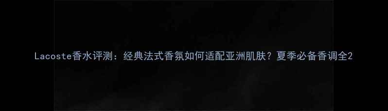 Lacoste香水评测经典法式香氛如何适配亚洲肌肤夏季必备香调全