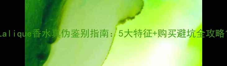 Lalique香水真伪鉴别指南5大特征购买避坑全攻略