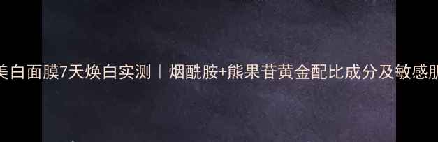 Lamer密集美白面膜7天焕白实测烟酰胺熊果苷黄金配比成分及敏感肌适用指南