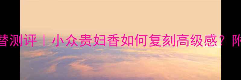 Lanvin珍妮香水平替测评小众贵妇香如何复刻高级感附同价位替代款清单