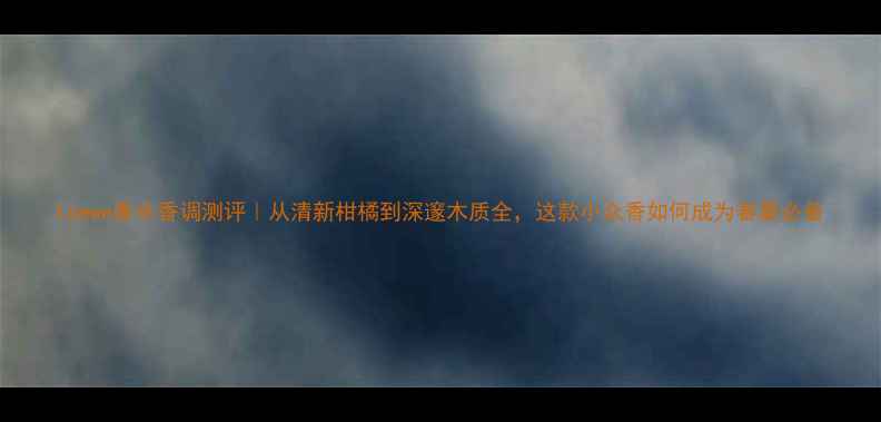 Loewe香水香调测评从清新柑橘到深邃木质全这款小众香如何成为春夏必备