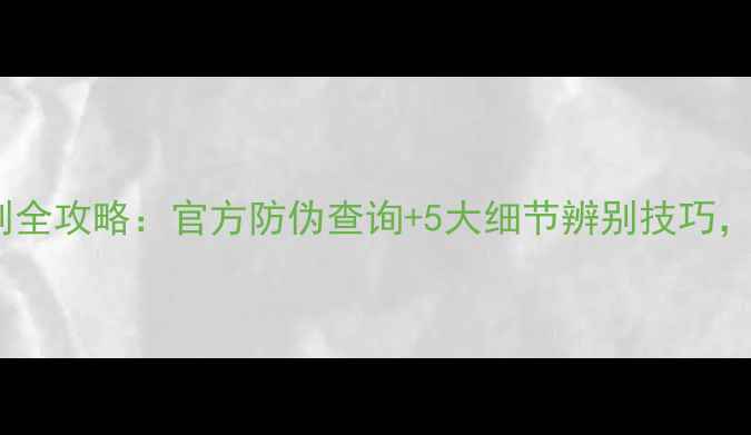 MG面膜正品鉴别全攻略官方防伪查询5大细节辨别技巧助你避坑指南