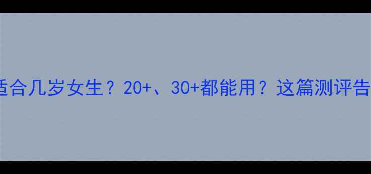 MUJI护肤品适合几岁女生2030都能用这篇测评告诉你答案