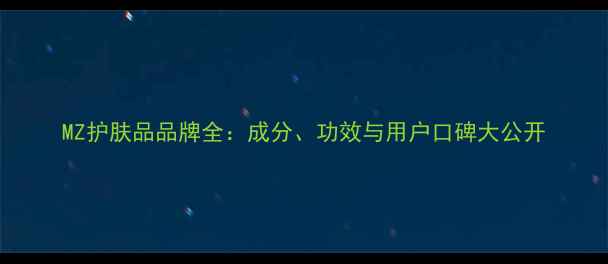 MZ护肤品品牌全成分功效与用户口碑大公开