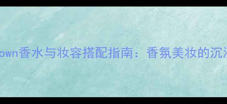 MoltonBrown香水与妆容搭配指南香氛美妆的沉浸式体验