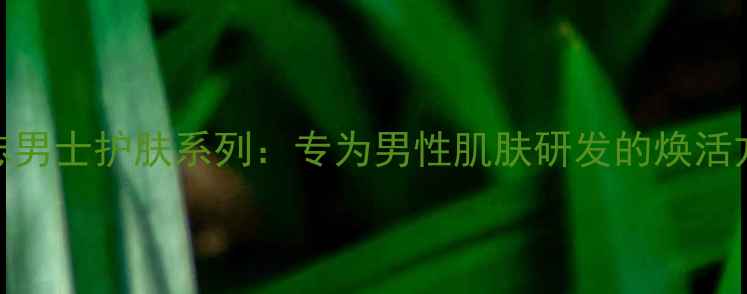 M标志男士护肤系列专为男性肌肤研发的焕活方案