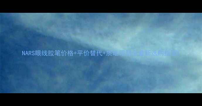 NARS眼线胶笔价格平价替代质地评测全最新选购指南