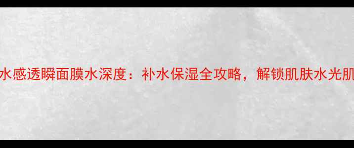 OLAY水感透瞬面膜水深度补水保湿全攻略解锁肌肤水光肌秘籍