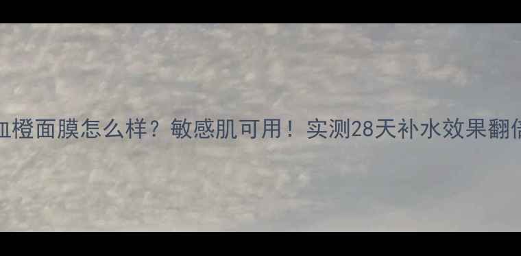 OLG血橙面膜怎么样敏感肌可用实测28天补水效果翻倍