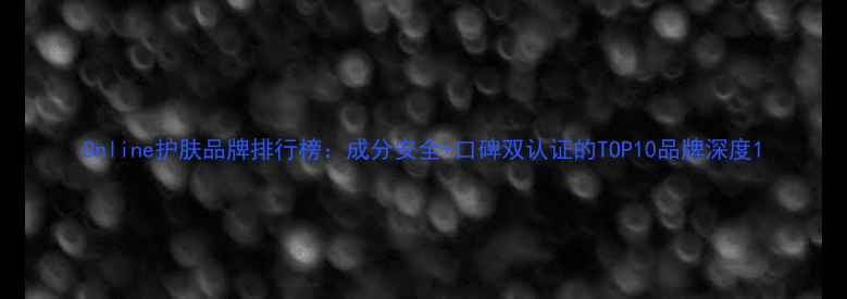 Online护肤品牌排行榜成分安全口碑双认证的TOP10品牌深度