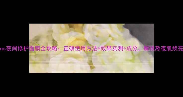 Origins夜间修护面膜全攻略正确使用方法效果实测成分解锁熬夜肌焕亮秘籍