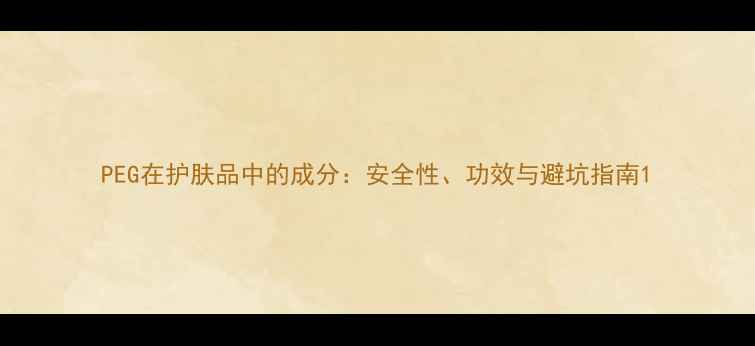 PEG在护肤品中的成分安全性功效与避坑指南