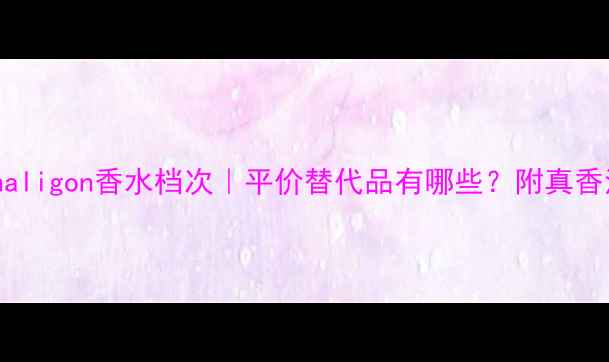 Penhaligon香水档次平价替代品有哪些附真香清单