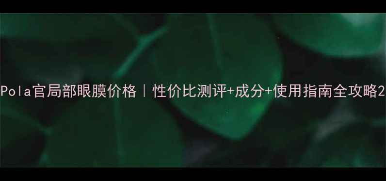 Pola官局部眼膜价格性价比测评成分使用指南全攻略