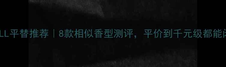 RAINFALL平替推荐8款相似香型测评平价到千元级都能闭眼入