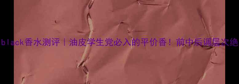 Royalblack香水测评油皮学生党必入的平价香前中后调层次绝了