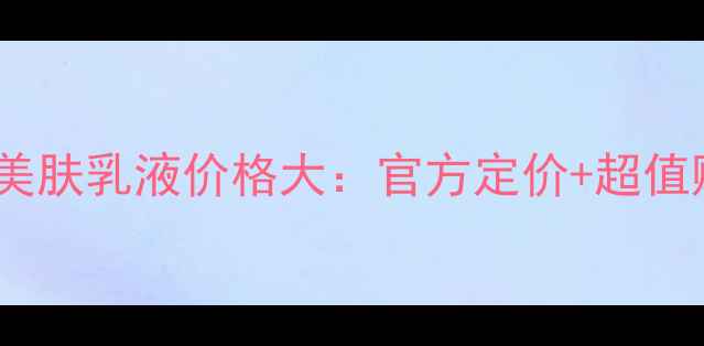 SKII晶致美肤乳液价格大官方定价超值购买攻略