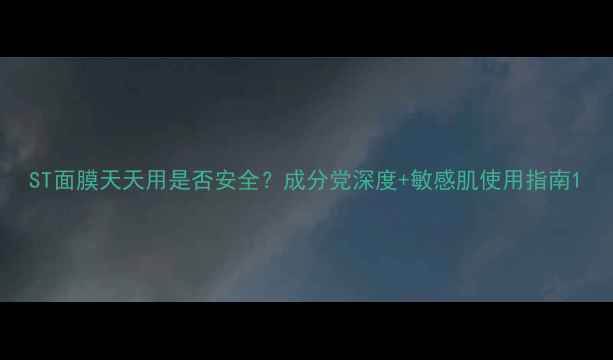 ST面膜天天用是否安全成分党深度敏感肌使用指南
