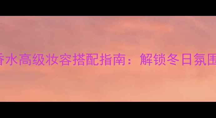 SeductioninBlack香水高级妆容搭配指南解锁冬日氛围感香氛妆容全攻略