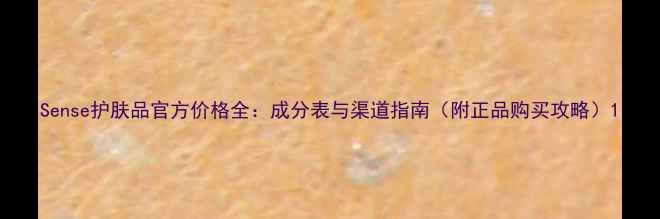 Sense护肤品官方价格全成分表与渠道指南附正品购买攻略
