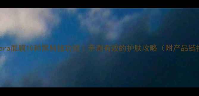 Sephora面膜10种黑科技功效亲测有效的护肤攻略附产品链接