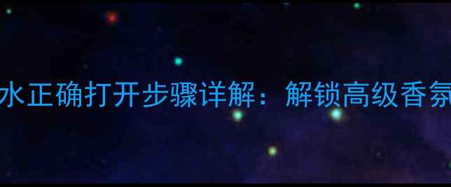 Signorina香水正确打开步骤详解解锁高级香氛的正确姿势