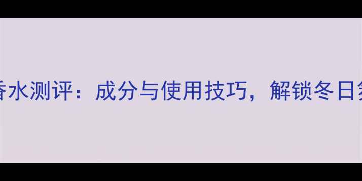 Silvestre香水测评成分与使用技巧解锁冬日氛围感必备