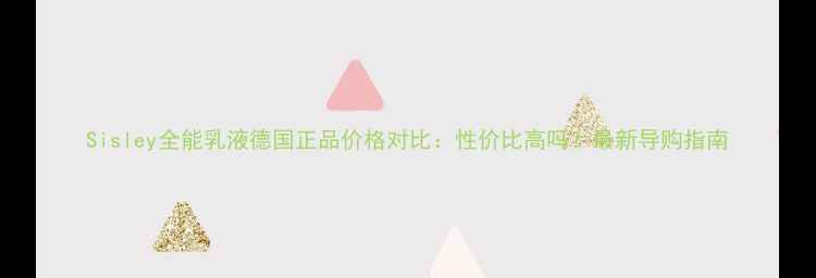 Sisley全能乳液德国正品价格对比性价比高吗最新导购指南