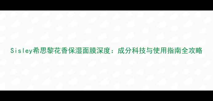 Sisley希思黎花香保湿面膜深度成分科技与使用指南全攻略