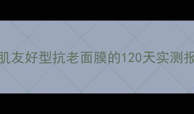 Sisley面膜使用心得敏感肌友好型抗老面膜的120天实测报告附成分真实对比图