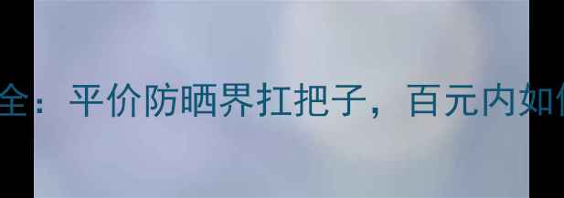 Sofina隔离霜价格全平价防晒界扛把子百元内如何选到性价比之王