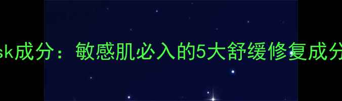 SoothingMask成分敏感肌必入的5大舒缓修复成分及使用指南