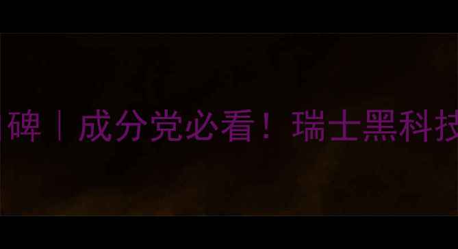 SwissGetal护肤品口碑成分党必看瑞士黑科技如何颠覆护肤圈