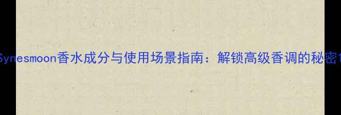 Synesmoon香水成分与使用场景指南解锁高级香调的秘密