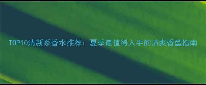 TOP10清新系香水推荐夏季最值得入手的清爽香型指南