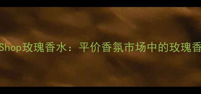 TheBodyShop玫瑰香水平价香氛市场中的玫瑰香调标杆